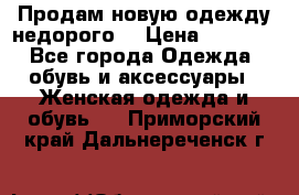 Продам новую одежду недорого! › Цена ­ 1 000 - Все города Одежда, обувь и аксессуары » Женская одежда и обувь   . Приморский край,Дальнереченск г.